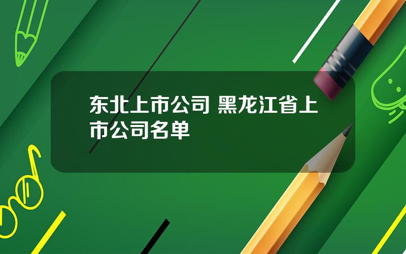 东北上市公司 黑龙江省上市公司名单